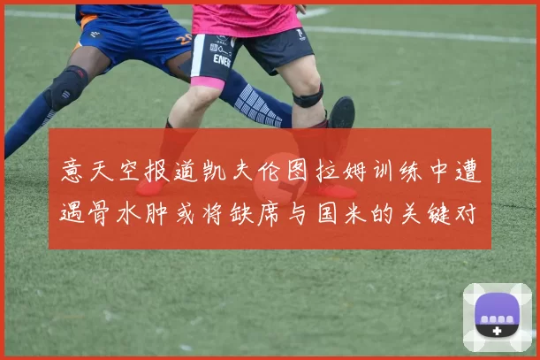 意天空报道凯夫伦图拉姆训练中遭遇骨水肿或将缺席与国米的关键对决