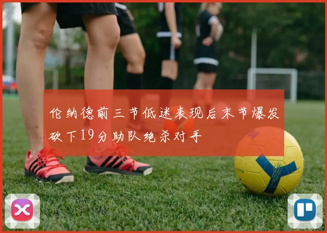 伦纳德前三节低迷表现后末节爆发砍下19分助队绝杀对手