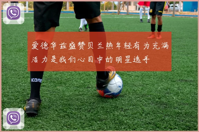 爱德华兹盛赞贝兰热年轻有为充满活力是我们心目中的明星选手