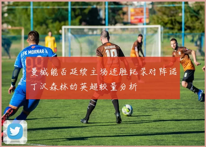 曼城能否延续主场连胜纪录对阵诺丁汉森林的英超较量分析