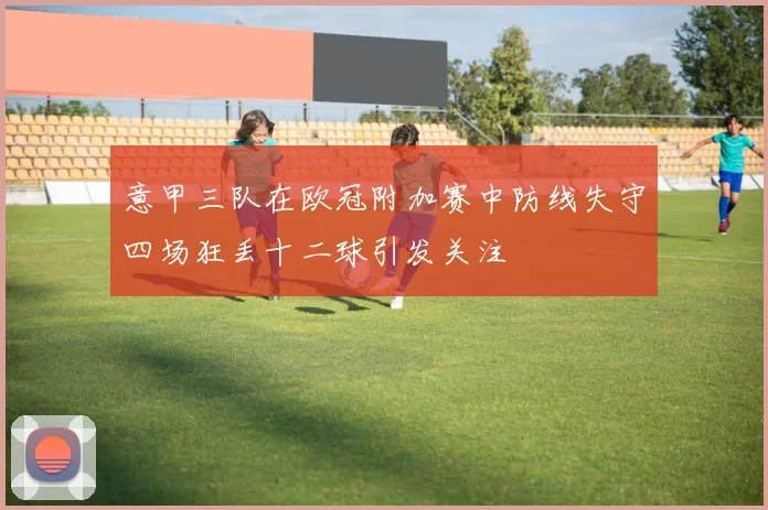 意甲三队在欧冠附加赛中防线失守四场狂丢十二球引发关注