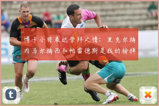 博卡小将表达崇拜之情：里克尔梅内马尔梅西和帕雷德斯是我的榜样
