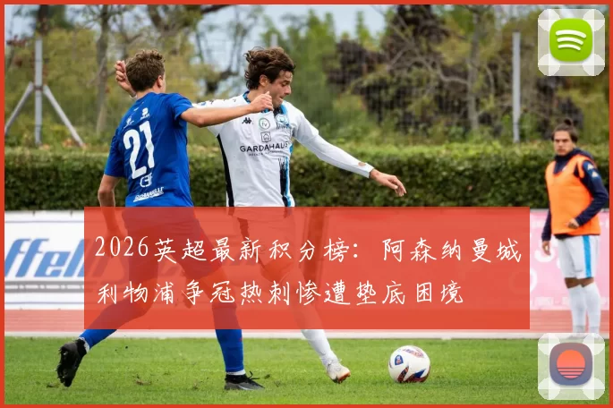 2026英超最新积分榜：阿森纳曼城利物浦争冠热刺惨遭垫底困境