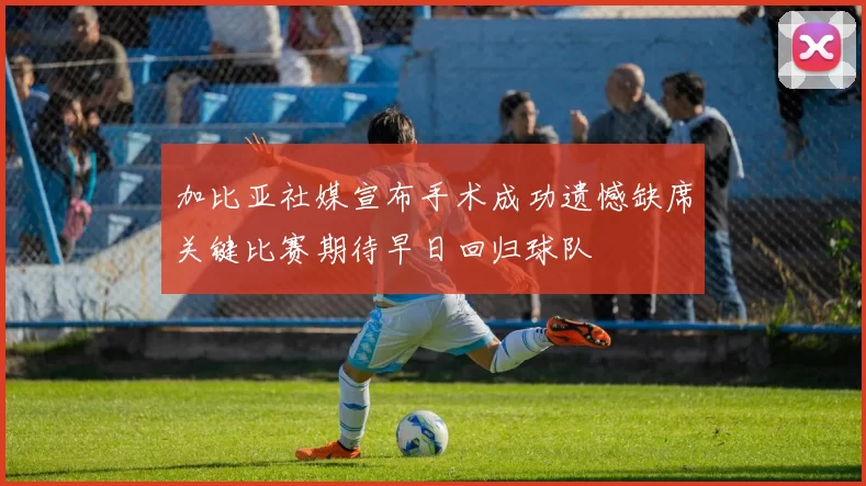 加比亚社媒宣布手术成功遗憾缺席关键比赛期待早日回归球队