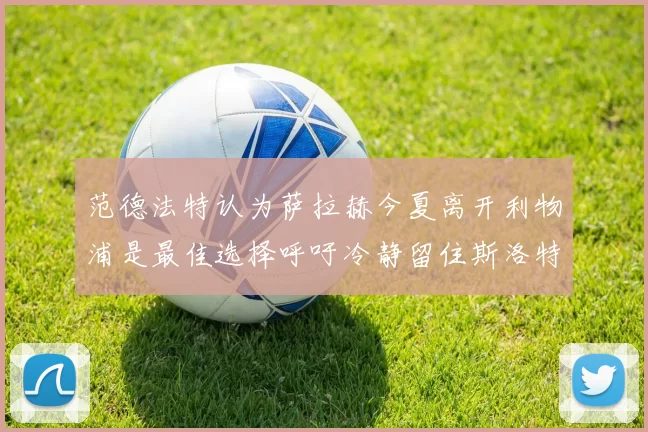 范德法特认为萨拉赫今夏离开利物浦是最佳选择呼吁冷静留住斯洛特