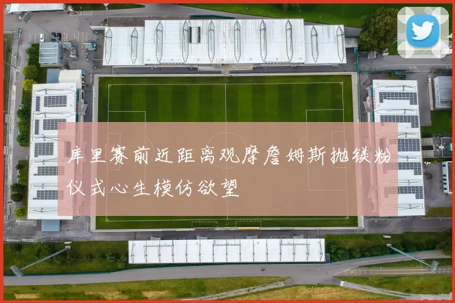 库里赛前近距离观摩詹姆斯抛镁粉仪式心生模仿欲望