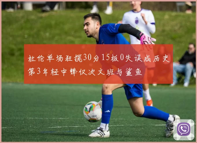 杜伦单场狂揽30分15板0失误成历史第3年轻中锋仅次文班与鲨鱼