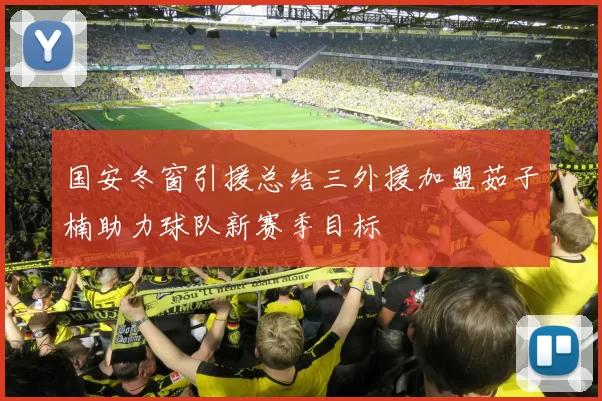 国安冬窗引援总结三外援加盟茹子楠助力球队新赛季目标