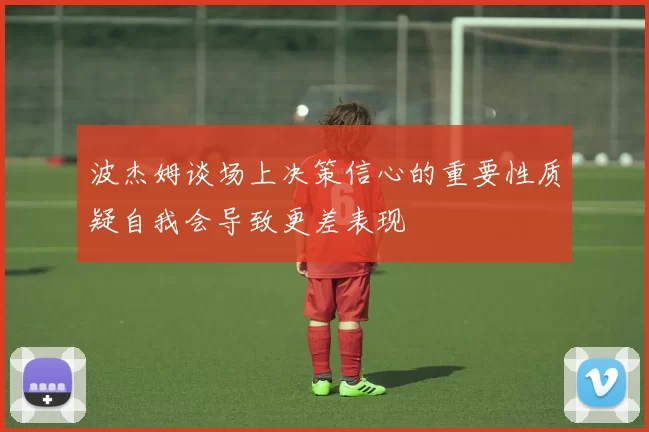 波杰姆谈场上决策信心的重要性质疑自我会导致更差表现