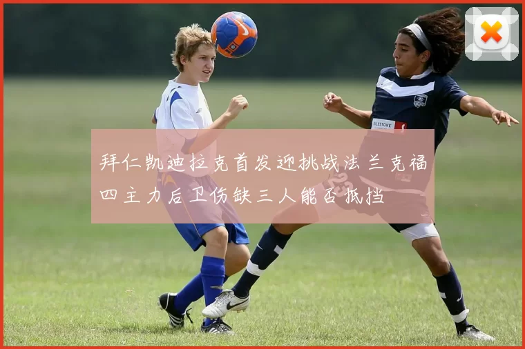 拜仁凯迪拉克首发迎挑战法兰克福四主力后卫伤缺三人能否抵挡