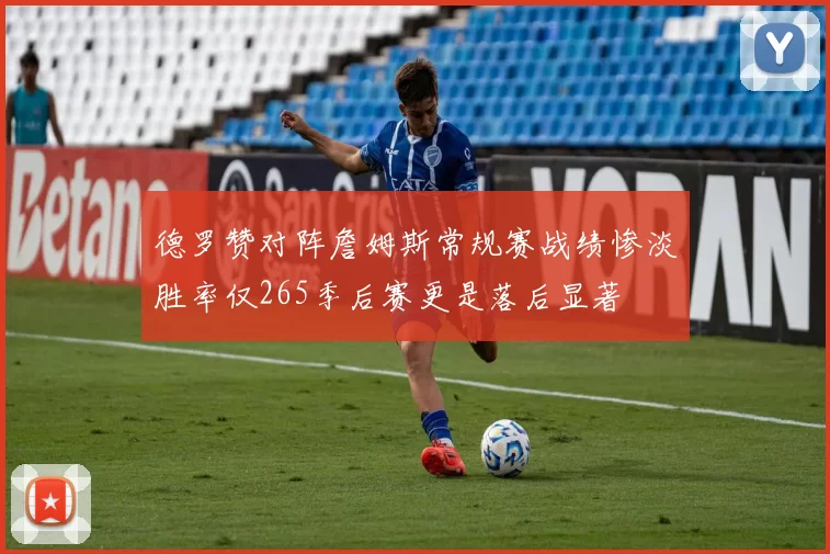德罗赞对阵詹姆斯常规赛战绩惨淡胜率仅265季后赛更是落后显著
