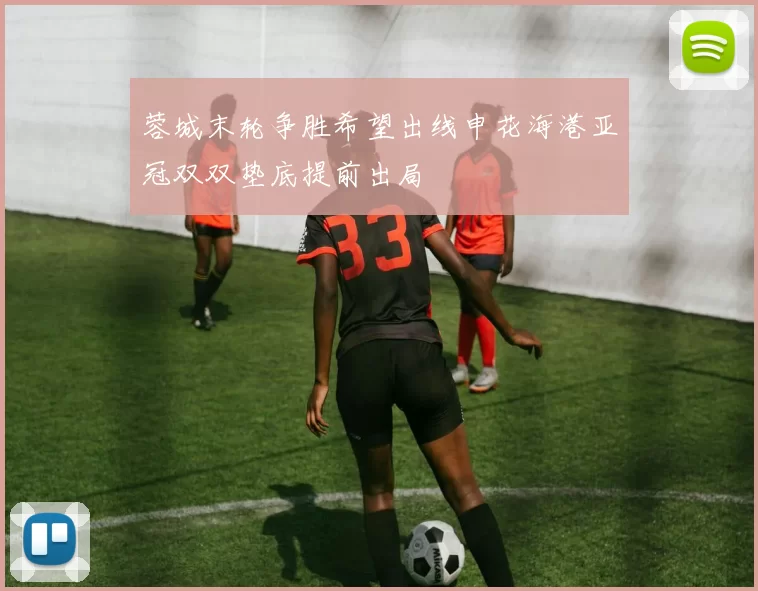 蓉城末轮争胜希望出线申花海港亚冠双双垫底提前出局