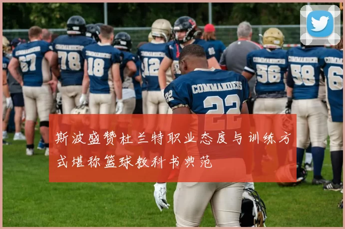 斯波盛赞杜兰特职业态度与训练方式堪称篮球教科书典范
