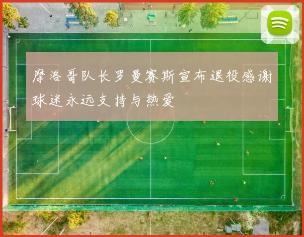 摩洛哥队长罗曼赛斯宣布退役感谢球迷永远支持与热爱