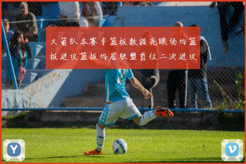 火箭队本赛季篮板数据亮眼场均篮板进攻篮板均居联盟首位二次进攻得分紧随其后