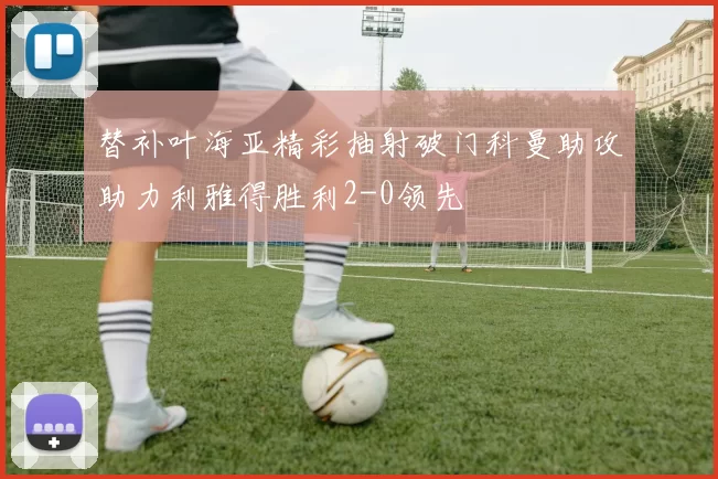 替补叶海亚精彩抽射破门科曼助攻助力利雅得胜利2-0领先
