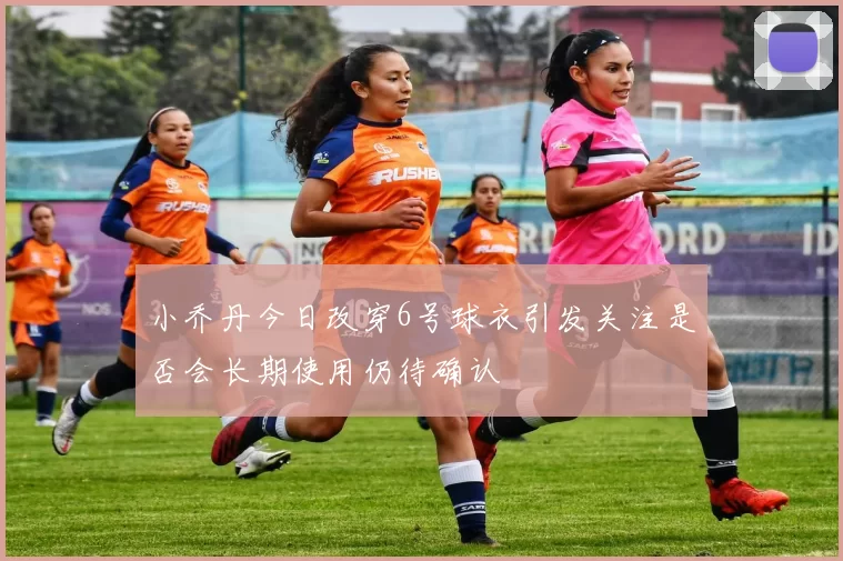 小乔丹今日改穿6号球衣引发关注是否会长期使用仍待确认