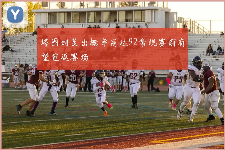 塔图姆复出概率高达92常规赛前有望重返赛场
