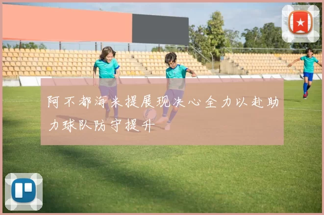 阿不都海米提展现决心全力以赴助力球队防守提升