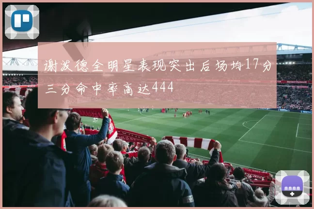 谢泼德全明星表现突出后场均17分三分命中率高达444