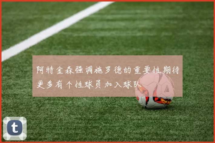 阿特金森强调施罗德的重要性期待更多有个性球员加入球队